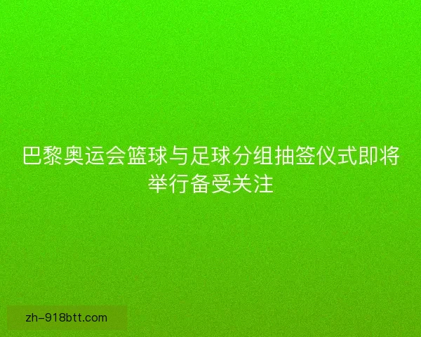 巴黎奥运会篮球与足球分组抽签仪式即将举行备受关注
