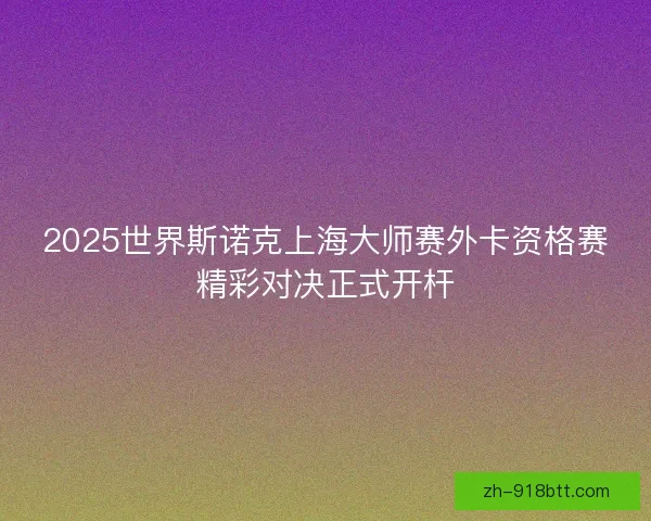 2025世界斯诺克上海大师赛外卡资格赛精彩对决正式开杆